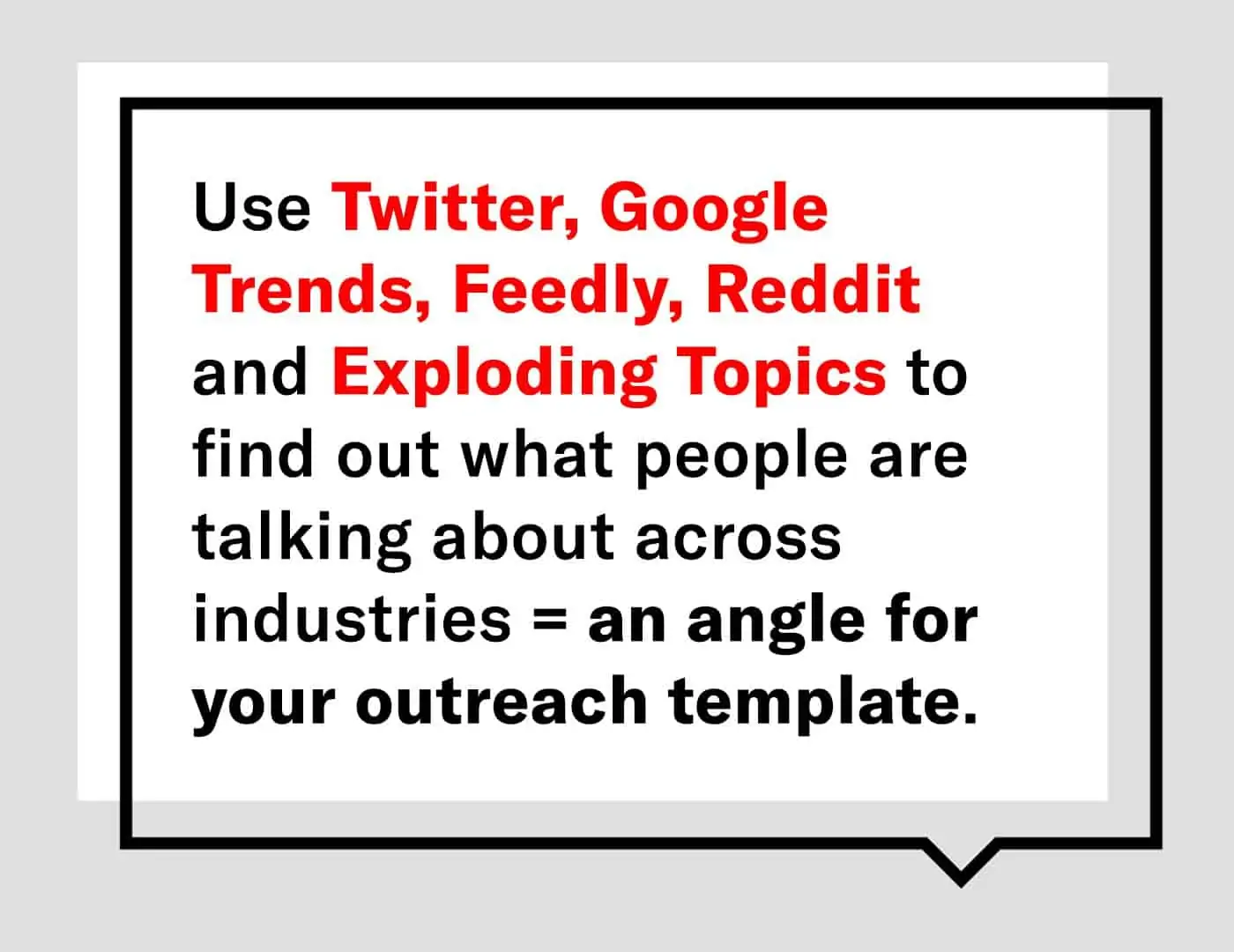 use twitter google trends feedly reddit and exploding topics to find out what people are talking about across industries = an angle for your outreach template